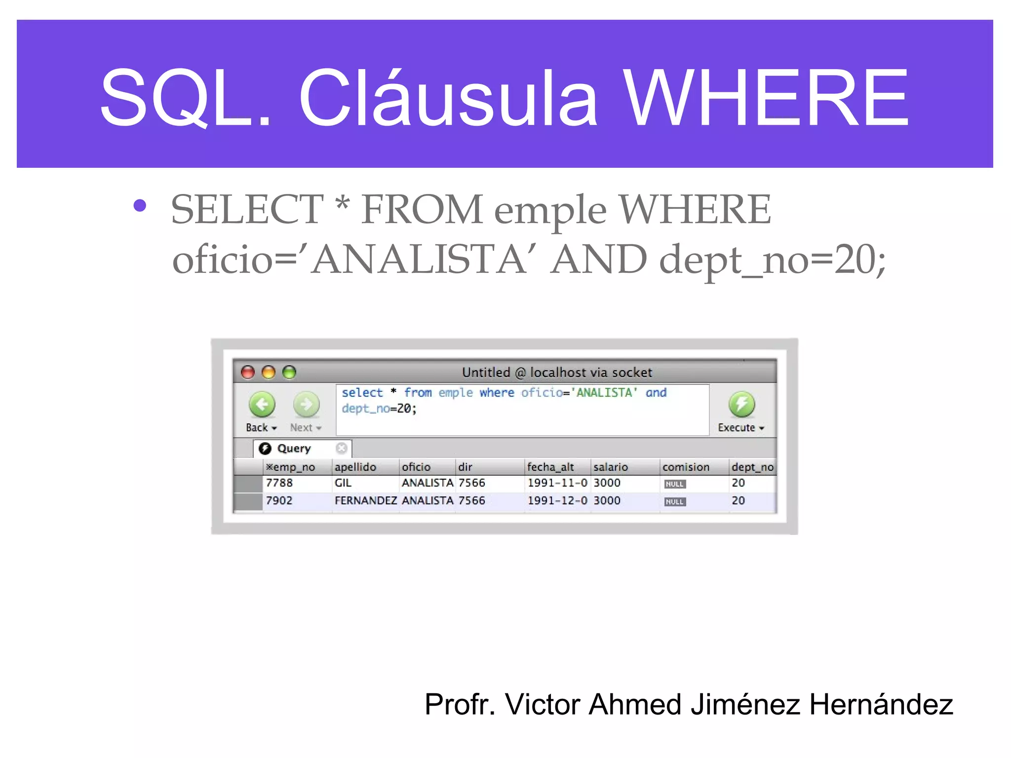 SQL. Cláusula WHERE
• SELECT * FROM emple WHERE
  oficio=’ANALISTA’ AND dept_no=20;




             Profr. Victor Ahmed Jiménez Hernández
 