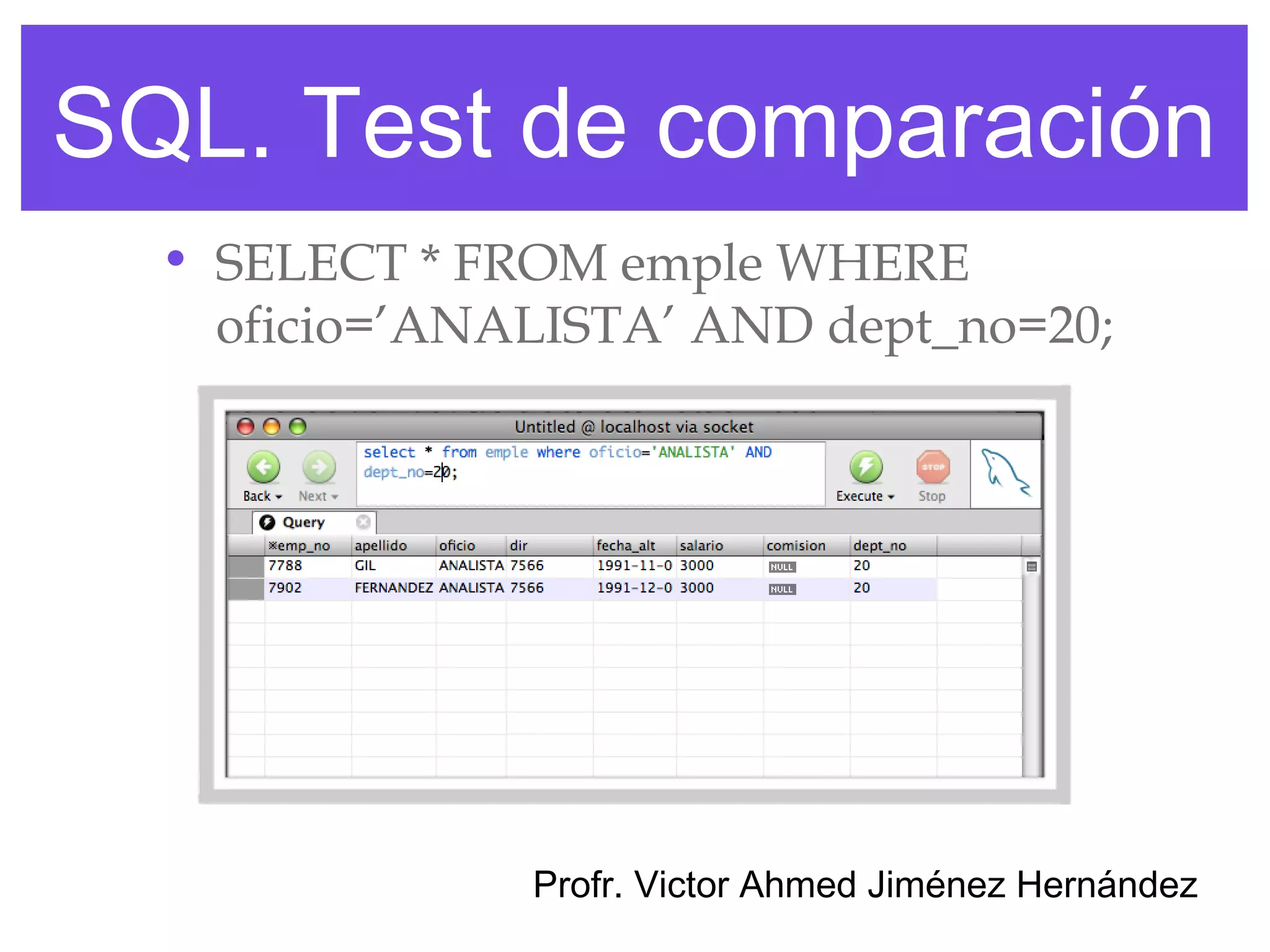SQL. Test de comparación
  • SELECT * FROM emple WHERE
    oficio=’ANALISTA’ AND dept_no=20;




               Profr. Victor Ahmed Jiménez Hernández
 