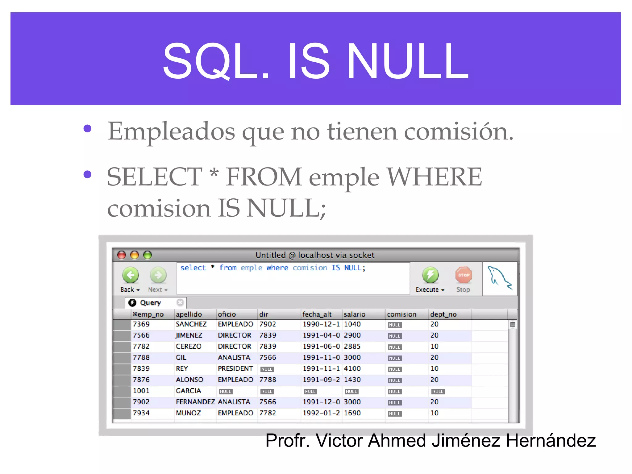 SQL. IS NULL
• Empleados que no tienen comisión.
• SELECT * FROM emple WHERE
  comision IS NULL;




              Profr. Victor Ahmed Jiménez Hernández
 
