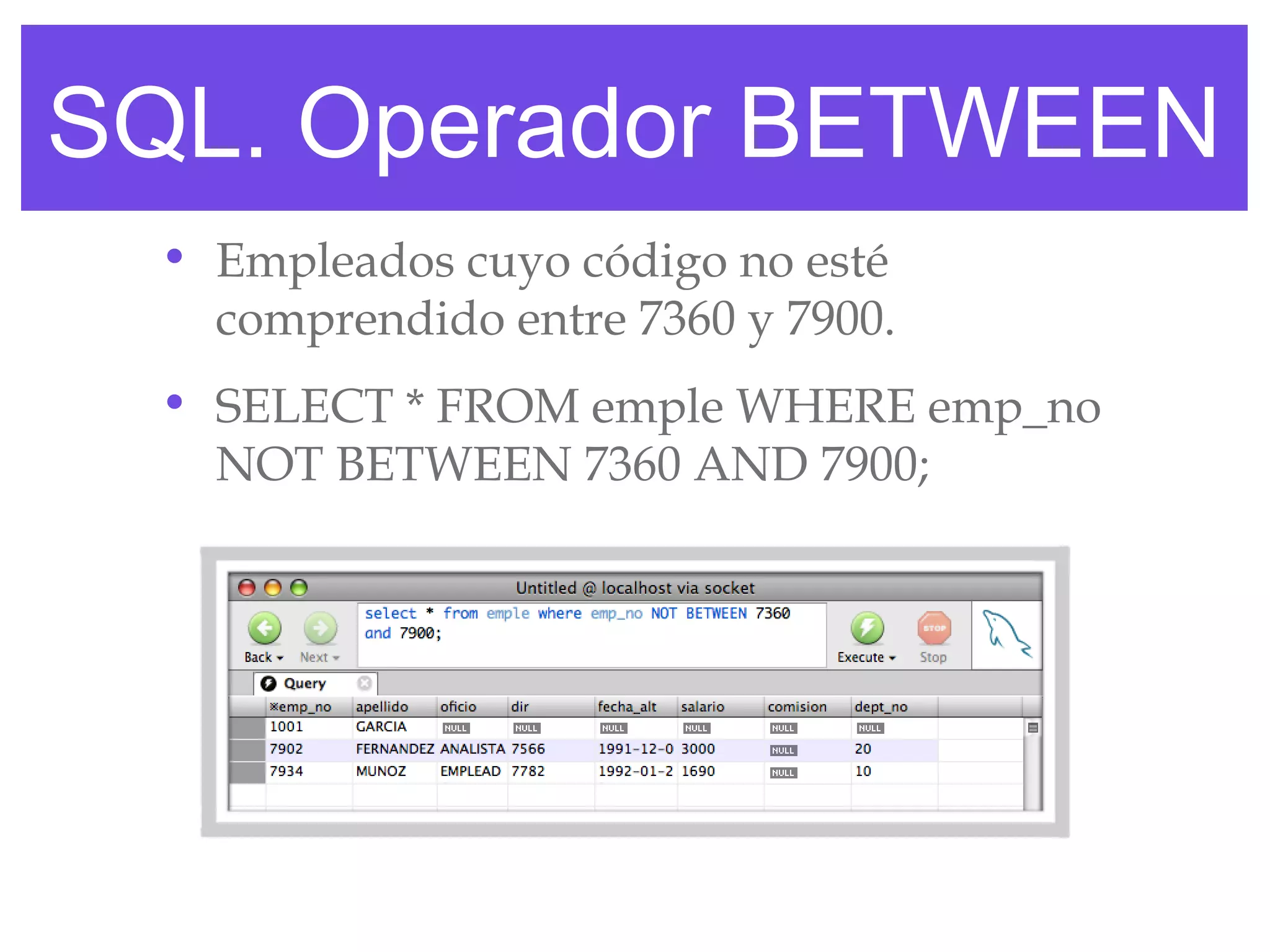 SQL. Operador BETWEEN
  • Empleados cuyo código no esté
    comprendido entre 7360 y 7900.
  • SELECT * FROM emple WHERE emp_no
    NOT BETWEEN 7360 AND 7900;
 
