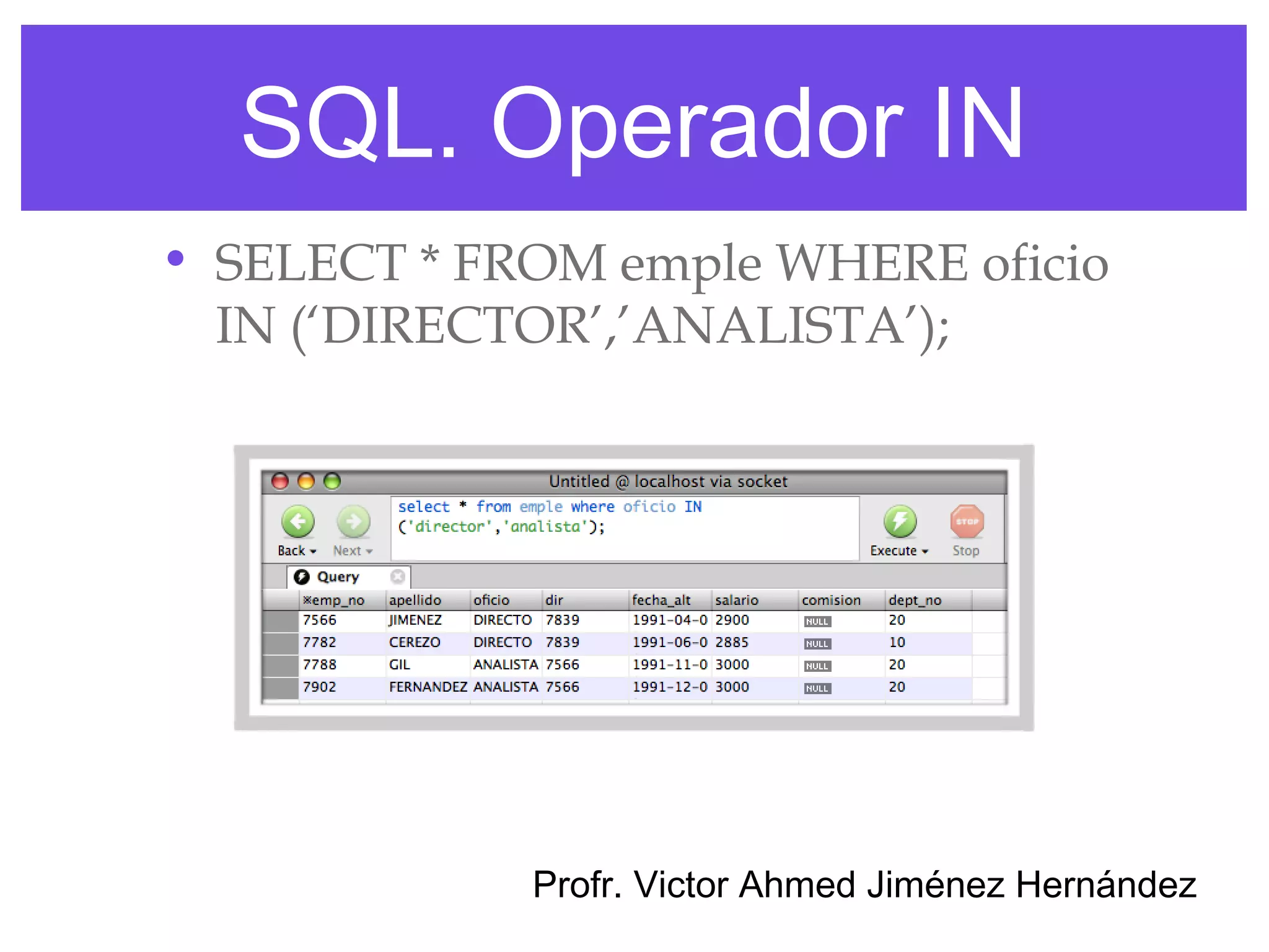 SQL. Operador IN
• SELECT * FROM emple WHERE oficio
  IN (‘DIRECTOR’,’ANALISTA’);




             Profr. Victor Ahmed Jiménez Hernández
 