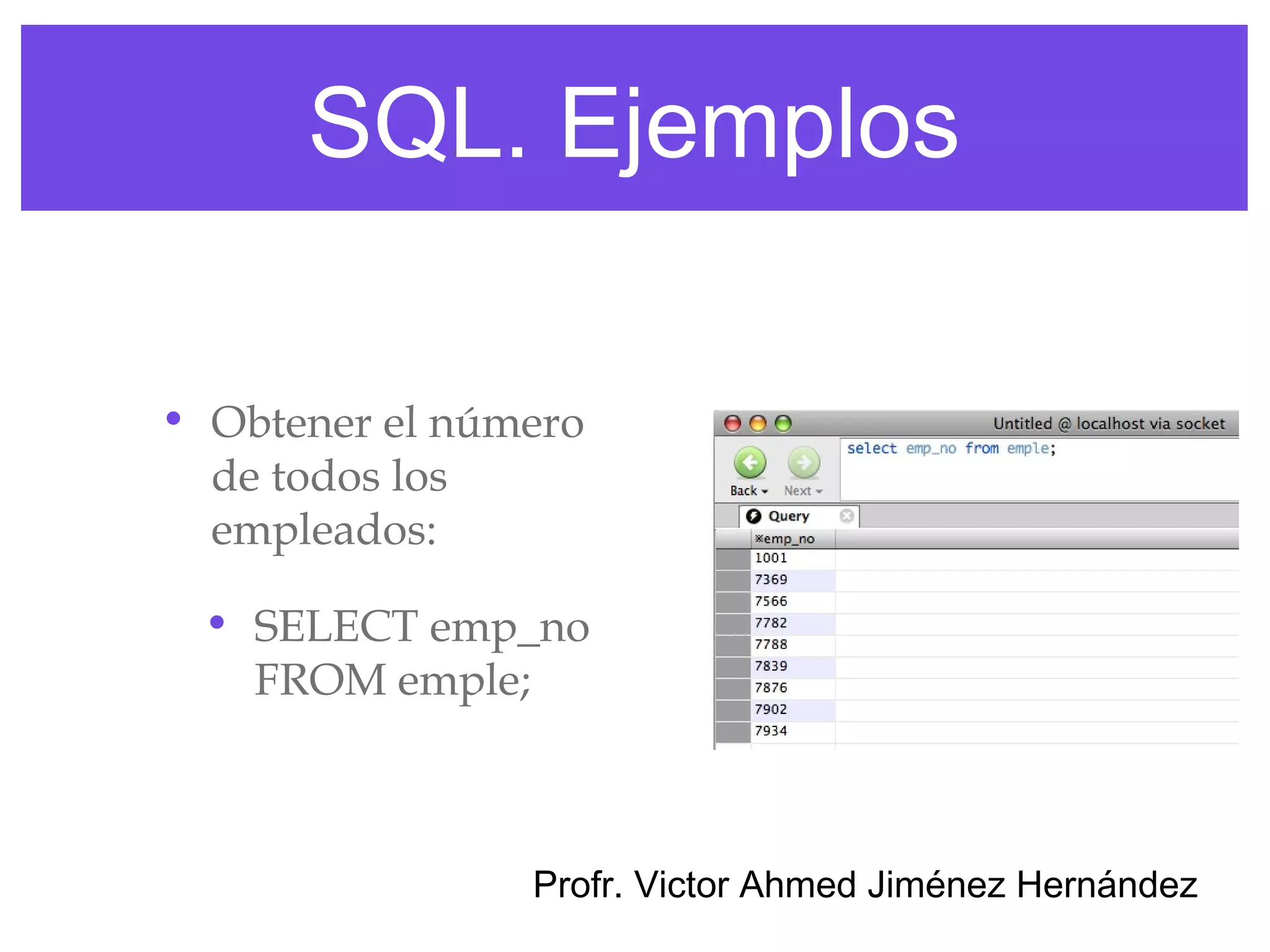 SQL. Ejemplos

• Obtener el número
  de todos los
  empleados:

 • SELECT emp_no
   FROM emple;



                Profr. Victor Ahmed Jiménez Hernández
 