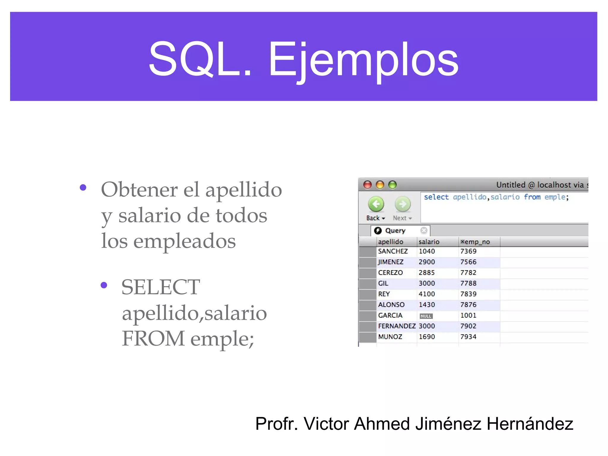 SQL. Ejemplos

• Obtener el apellido
  y salario de todos
  los empleados

  • SELECT
    apellido,salario
    FROM emple;


                  Profr. Victor Ahmed Jiménez Hernández
 