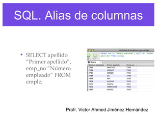 SQL. Alias de columnas


 • SELECT apellido
   “Primer apellido”,
   emp_no “Número
   empleado” FROM
   emple;




                  Profr. Victor Ahmed Jiménez Hernández
 
