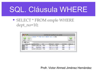 SQL. Cláusula WHERE
• SELECT * FROM emple WHERE
 dept_no=10;




               Profr. Victor Ahmed Jiménez Hernández
 