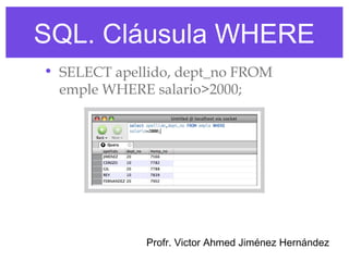 SQL. Cláusula WHERE
• SELECT apellido, dept_no FROM
  emple WHERE salario>2000;




             Profr. Victor Ahmed Jiménez Hernández
 