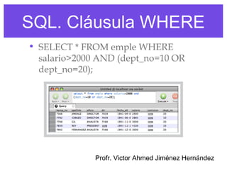 SQL. Cláusula WHERE
• SELECT * FROM emple WHERE
  salario>2000 AND (dept_no=10 OR
  dept_no=20);




              Profr. Victor Ahmed Jiménez Hernández
 
