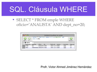 SQL. Cláusula WHERE
• SELECT * FROM emple WHERE
  oficio=’ANALISTA’ AND dept_no=20;




             Profr. Victor Ahmed Jiménez Hernández
 