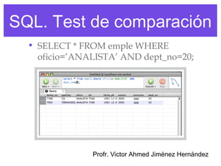 SQL. Test de comparación
  • SELECT * FROM emple WHERE
    oficio=’ANALISTA’ AND dept_no=20;




               Profr. Victor Ahmed Jiménez Hernández
 