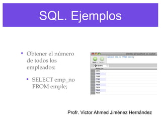SQL. Ejemplos

• Obtener el número
  de todos los
  empleados:

 • SELECT emp_no
   FROM emple;



                Profr. Victor Ahmed Jiménez Hernández
 