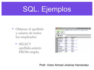 SQL. Ejemplos

• Obtener el apellido
  y salario de todos
  los empleados

  • SELECT
    apellido,salario
    FROM emple;


                  Profr. Victor Ahmed Jiménez Hernández
 