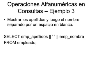 Operaciones Alfanuméricas en
Consultas – Ejemplo 3
• Mostrar los apellidos y luego el nombre
separado por un espacio en blanco.
SELECT emp_apellidos || ’ ’ || emp_nombre
FROM empleado;
 