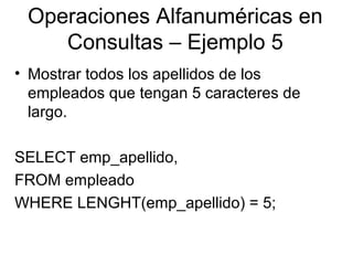 Operaciones Alfanuméricas en
Consultas – Ejemplo 5
• Mostrar todos los apellidos de los
empleados que tengan 5 caracteres de
largo.
SELECT emp_apellido,
FROM empleado
WHERE LENGHT(emp_apellido) = 5;
 