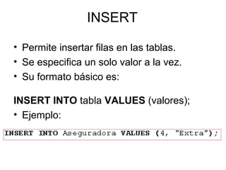 INSERT
• Permite insertar filas en las tablas.
• Se especifica un solo valor a la vez.
• Su formato básico es:
INSERT INTO tabla VALUES (valores);
• Ejemplo:
 