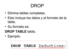 DROP
• Elimina tablas completas.
• Esto incluye los datos y el formato de la
tabla.
• Su formato es:
DROP TABLE tabla;
• Ejemplo:
 