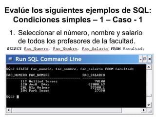 Evalúe los siguientes ejemplos de SQL:
Condiciones simples – 1 – Caso - 1
1. Seleccionar el número, nombre y salario
de todos los profesores de la facultad.
 