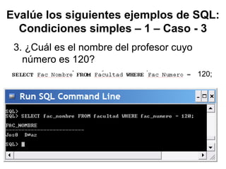 Evalúe los siguientes ejemplos de SQL:
Condiciones simples – 1 – Caso - 3
3. ¿Cuál es el nombre del profesor cuyo
número es 120?
120;
 
