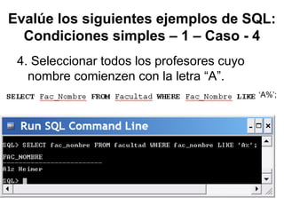 Evalúe los siguientes ejemplos de SQL:
Condiciones simples – 1 – Caso - 4
4. Seleccionar todos los profesores cuyo
nombre comienzen con la letra “A”.
‘A%’;
 