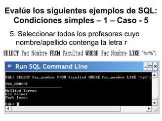 Evalúe los siguientes ejemplos de SQL:
Condiciones simples – 1 – Caso - 5
5. Seleccionar todos los profesores cuyo
nombre/apellido contenga la letra r
“%r%”;
 