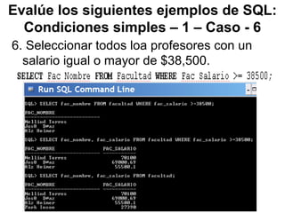 Evalúe los siguientes ejemplos de SQL:
Condiciones simples – 1 – Caso - 6
6. Seleccionar todos loa profesores con un
salario igual o mayor de $38,500.
 