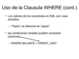 Uso de la Clausula WHERE (cont.)
• Los valores de los caracteres en SQL son case
sensitive.
– “Pepito” es diferente de “pepito”
• las condiciones simples pueden comparar
columnas.
– WHERE BALANCE > CREDIT_LIMIT
 