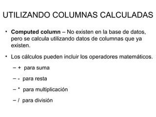 UTILIZANDO COLUMNAS CALCULADAS
• Computed column – No existen en la base de datos,
pero se calcula utilizando datos de columnas que ya
existen.
• Los cálculos pueden incluir los operadores matemáticos.
– + para suma
– - para resta
– * para multiplicación
– / para división
 