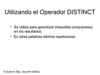 Utilizando el Operador DISTINCT
• Se utiliza para garantizar inequidad (uniqueness)
en los resultados.
• En otras palabras elimina repeticiones
A Guide to SQL, Seventh Edition
 