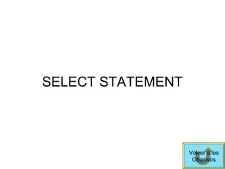 SELECT STATEMENT
Volver a los
Objetivos
 