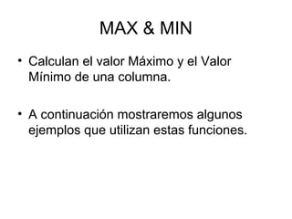 MAX & MIN
• Calculan el valor Máximo y el Valor
Mínimo de una columna.
• A continuación mostraremos algunos
ejemplos que utilizan estas funciones.
 