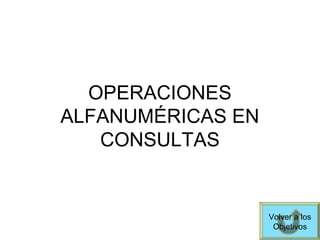 OPERACIONES
ALFANUMÉRICAS EN
CONSULTAS
Volver a los
Objetivos
 