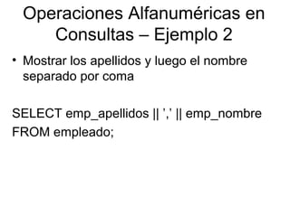 Operaciones Alfanuméricas en
Consultas – Ejemplo 2
• Mostrar los apellidos y luego el nombre
separado por coma
SELECT emp_apellidos || ’,’ || emp_nombre
FROM empleado;
 