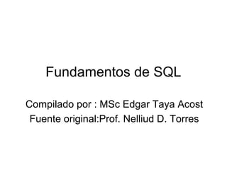 Fundamentos de SQL
Compilado por : MSc Edgar Taya Acost
Fuente original:Prof. Nelliud D. Torres
 