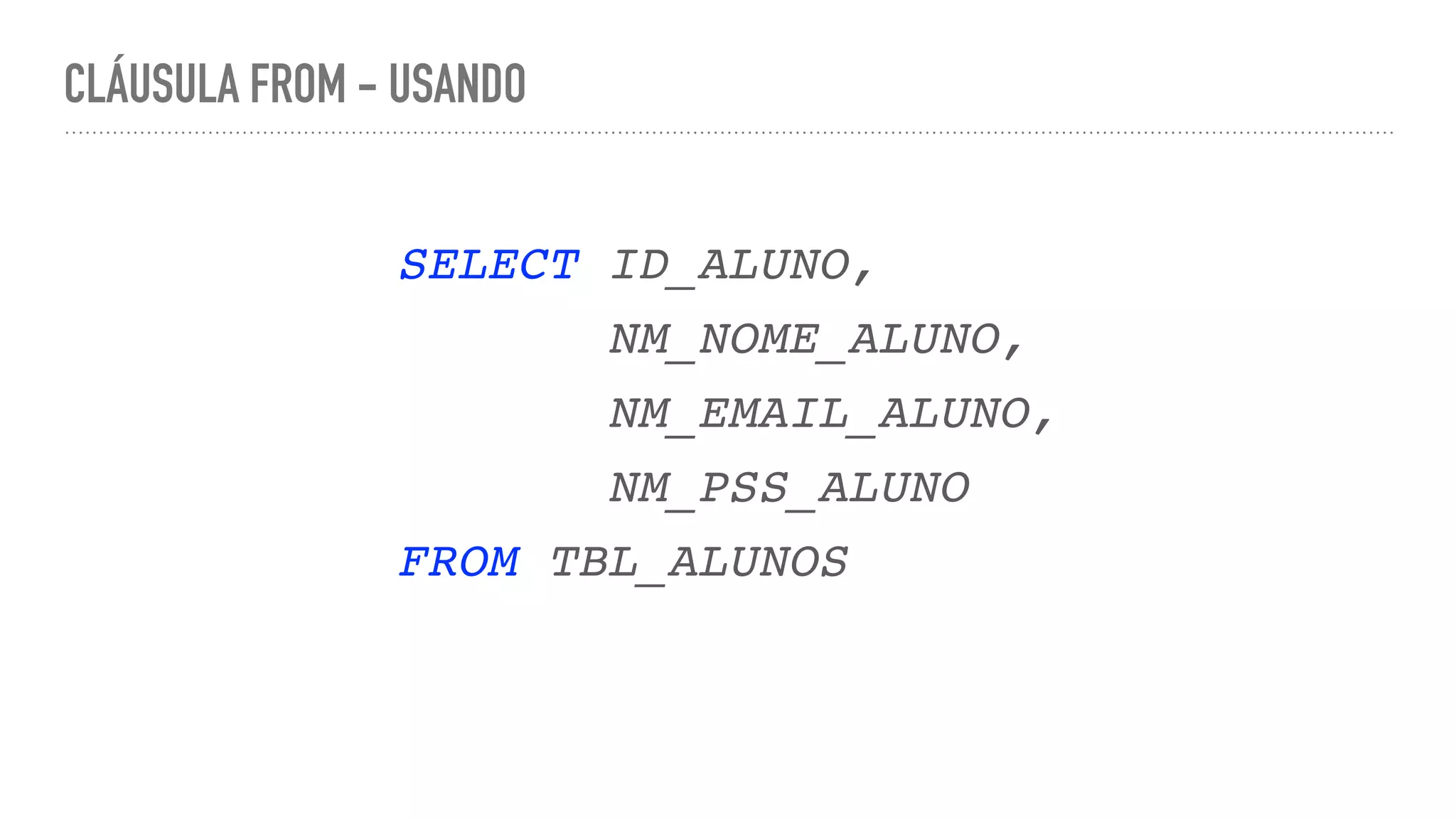 CLÁUSULA FROM - USANDO SELECT ID_ALUNO , NM_NOME_ALUNO , NM_EMAIL_ALUNO , NM_PSS_ALUN O FROM TBL_ALUNOS 