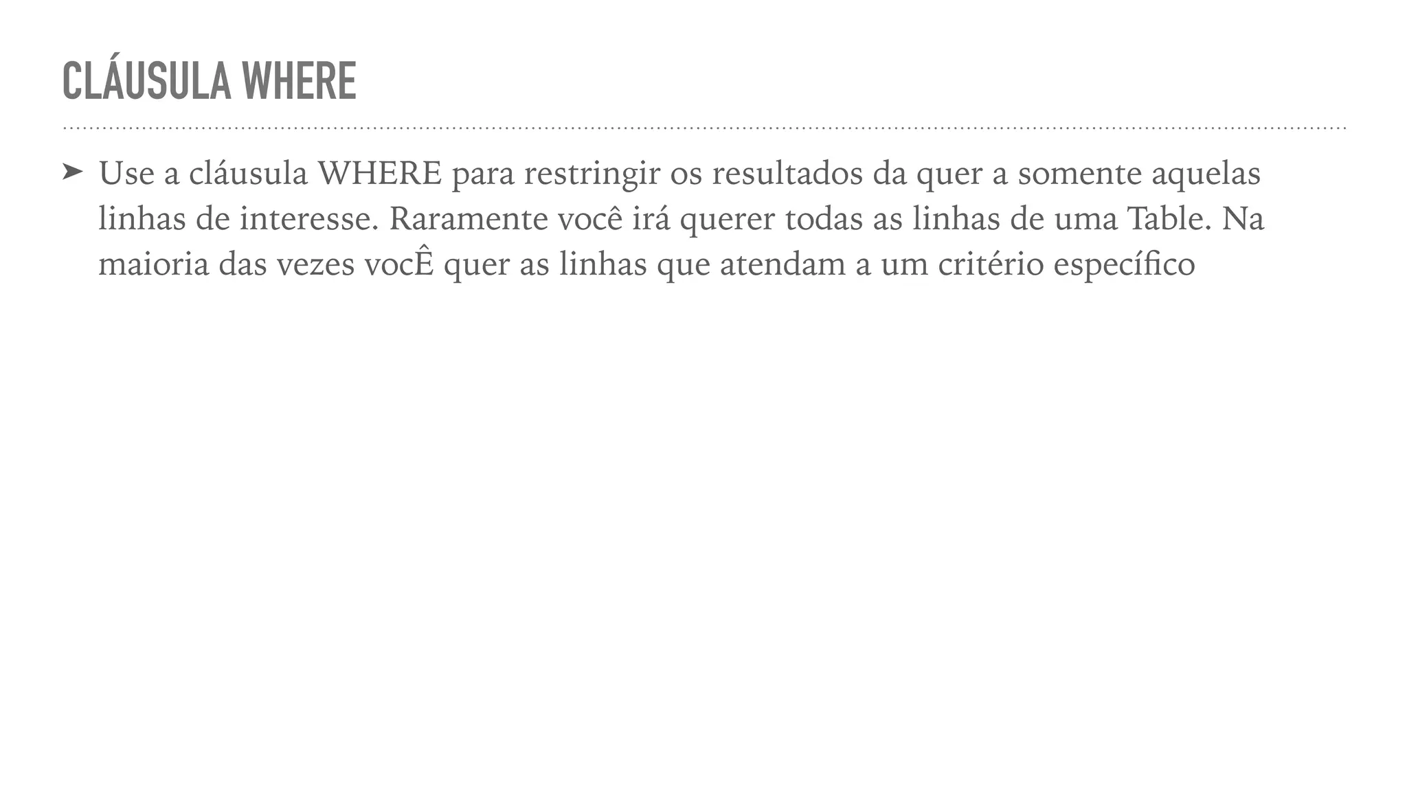 CLÁUSULA WHERE ➤ Use a cláusula WHERE para restringir os resultados da quer a somente aquelas linhas de interesse. Raramente você irá querer todas as linhas de uma Table. Na maioria das vezes vocÊ quer as linhas que atendam a um critério especí fi co 