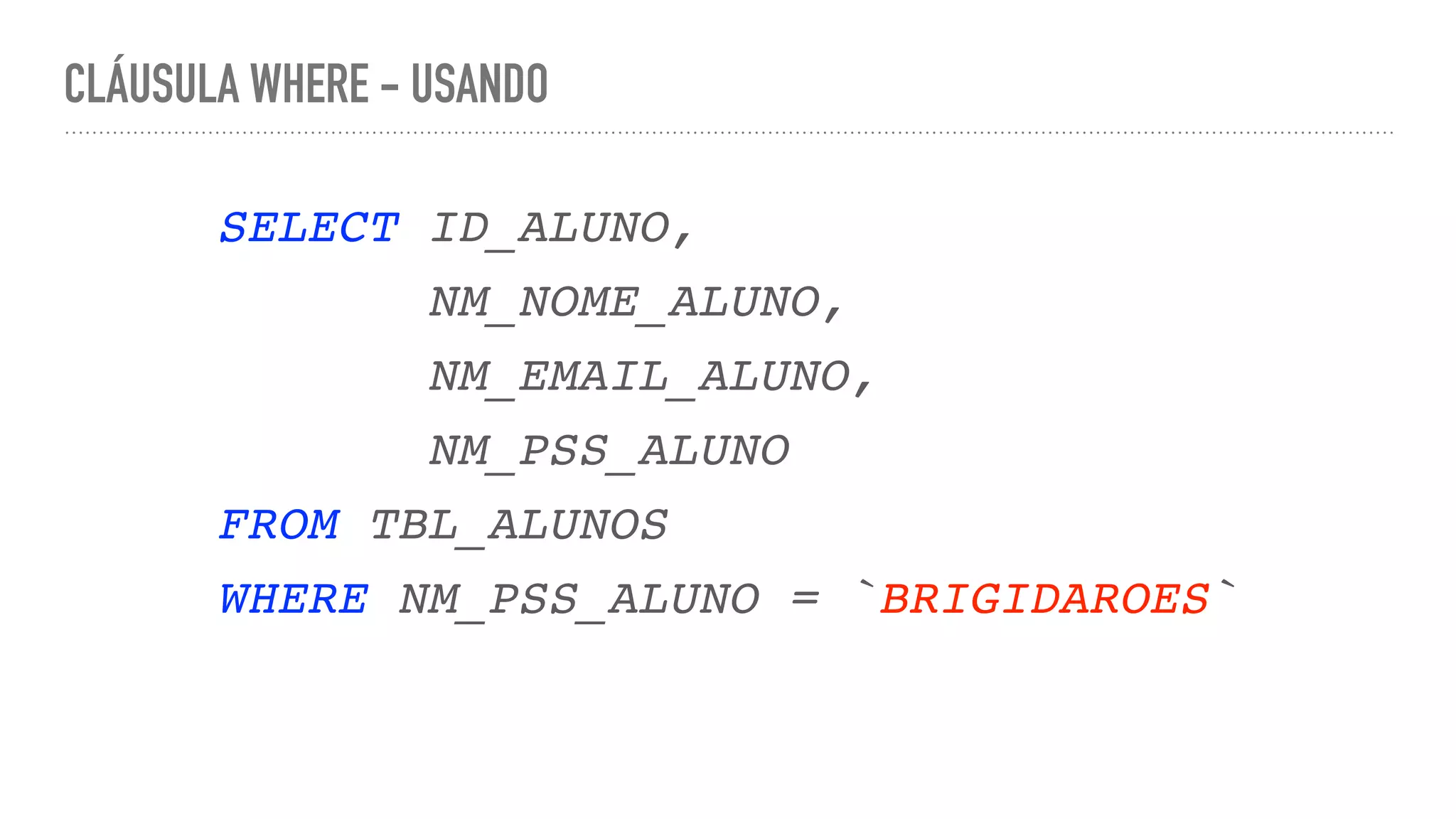 CLÁUSULA WHERE - USANDO SELECT ID_ALUNO , NM_NOME_ALUNO , NM_EMAIL_ALUNO , NM_PSS_ALUN O FROM TBL_ALUNO S WHERE NM_PSS_ALUNO = `BRIGIDAROES` 