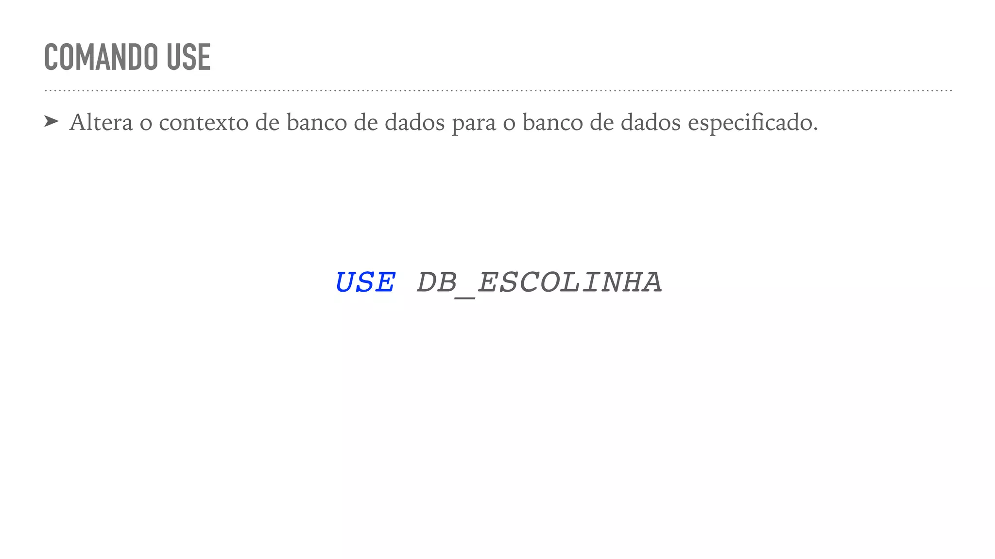 COMANDO USE ➤ Altera o contexto de banco de dados para o banco de dados especi fi cado. USE DB_ESCOLINHA 