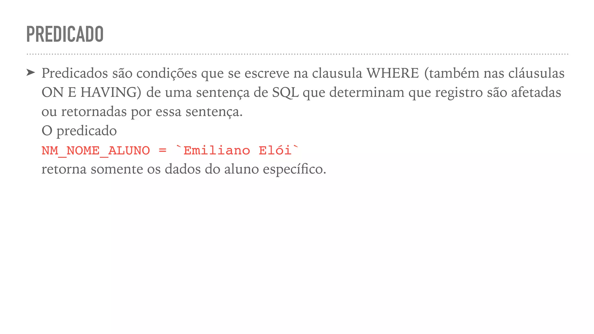 PREDICADO ➤ Predicados são condições que se escreve na clausula WHERE (também nas cláusulas ON E HAVING) de uma sentença de SQL que determinam que registro são afetadas ou retornadas por essa sentença.   O predicado   NM_NOME_ALUNO = `Emiliano Elói`   retorna somente os dados do aluno especí fi co. 