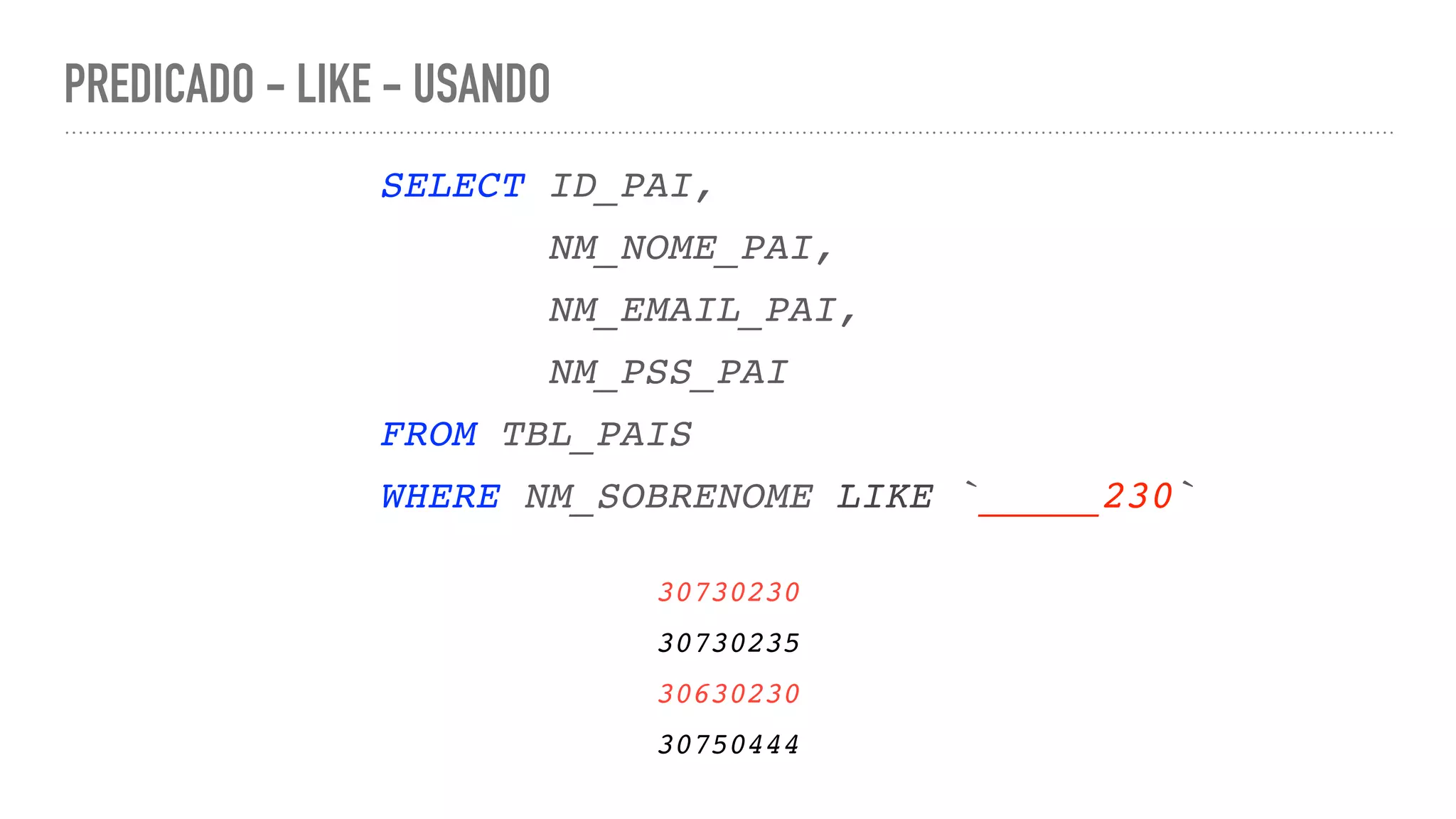 PREDICADO - LIKE - USANDO SELECT ID_PAI , NM_NOME_PAI , NM_EMAIL_PAI , NM_PSS_PA I FROM TBL_PAI S WHERE NM_SOBRENOME LIKE `_____230` 3073023 0 30730235 3063023 0 30750444 