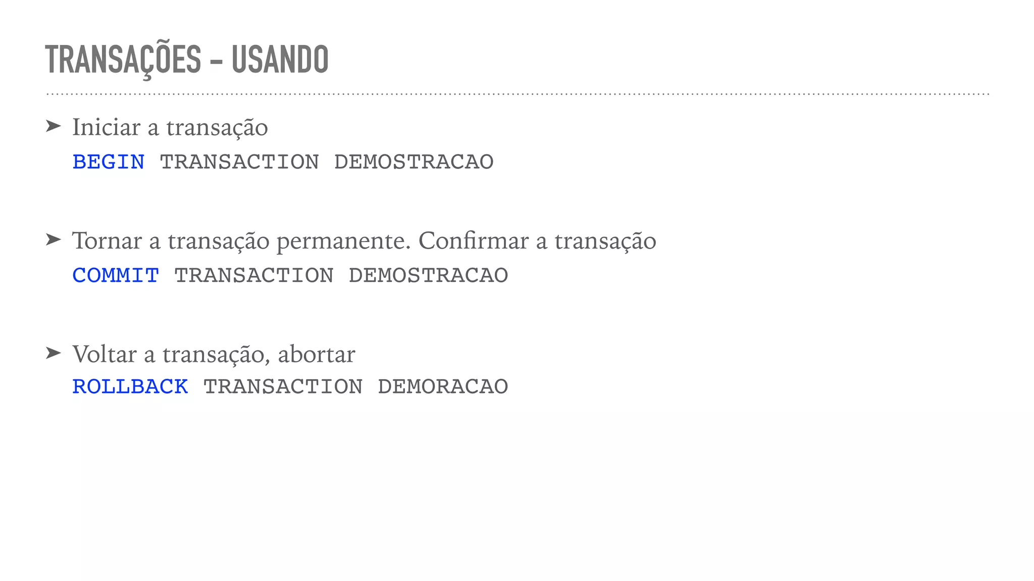 TRANSAÇÕES - USANDO ➤ Iniciar a transação   BEGIN TRANSACTION DEMOSTRACAO   ➤ Tornar a transação permanente. Con fi rmar a transação   COMMIT TRANSACTION DEMOSTRACAO   ➤ Voltar a transação, abortar   ROLLBACK TRANSACTION DEMORACAO 