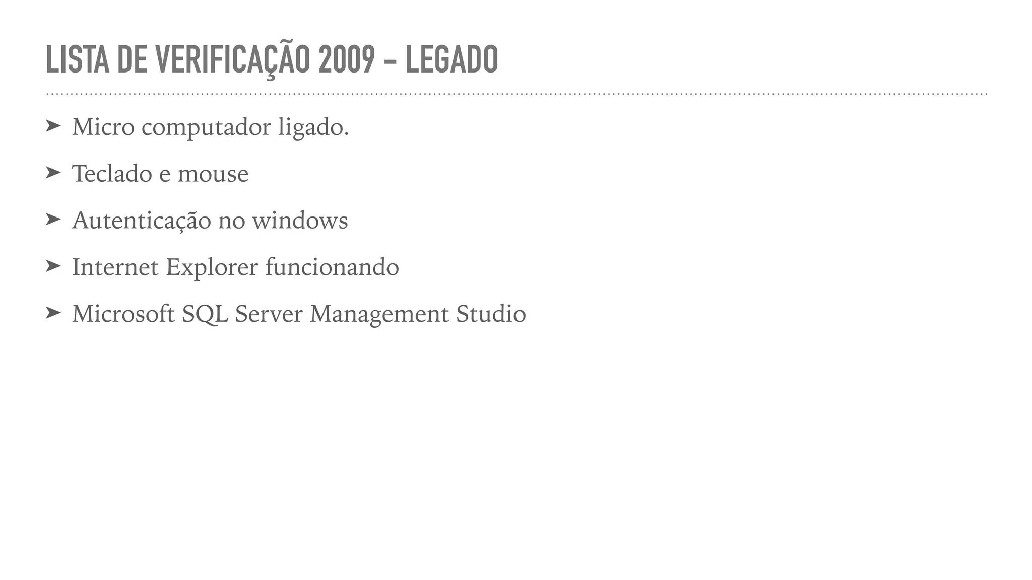 LISTA DE VERIFICAÇÃO 2009 - LEGADO ➤ Micro computador ligado. ➤ Teclado e mouse ➤ Autenticação no windows ➤ Internet Explorer funcionando ➤ Microsoft SQL Server Management Studio 
