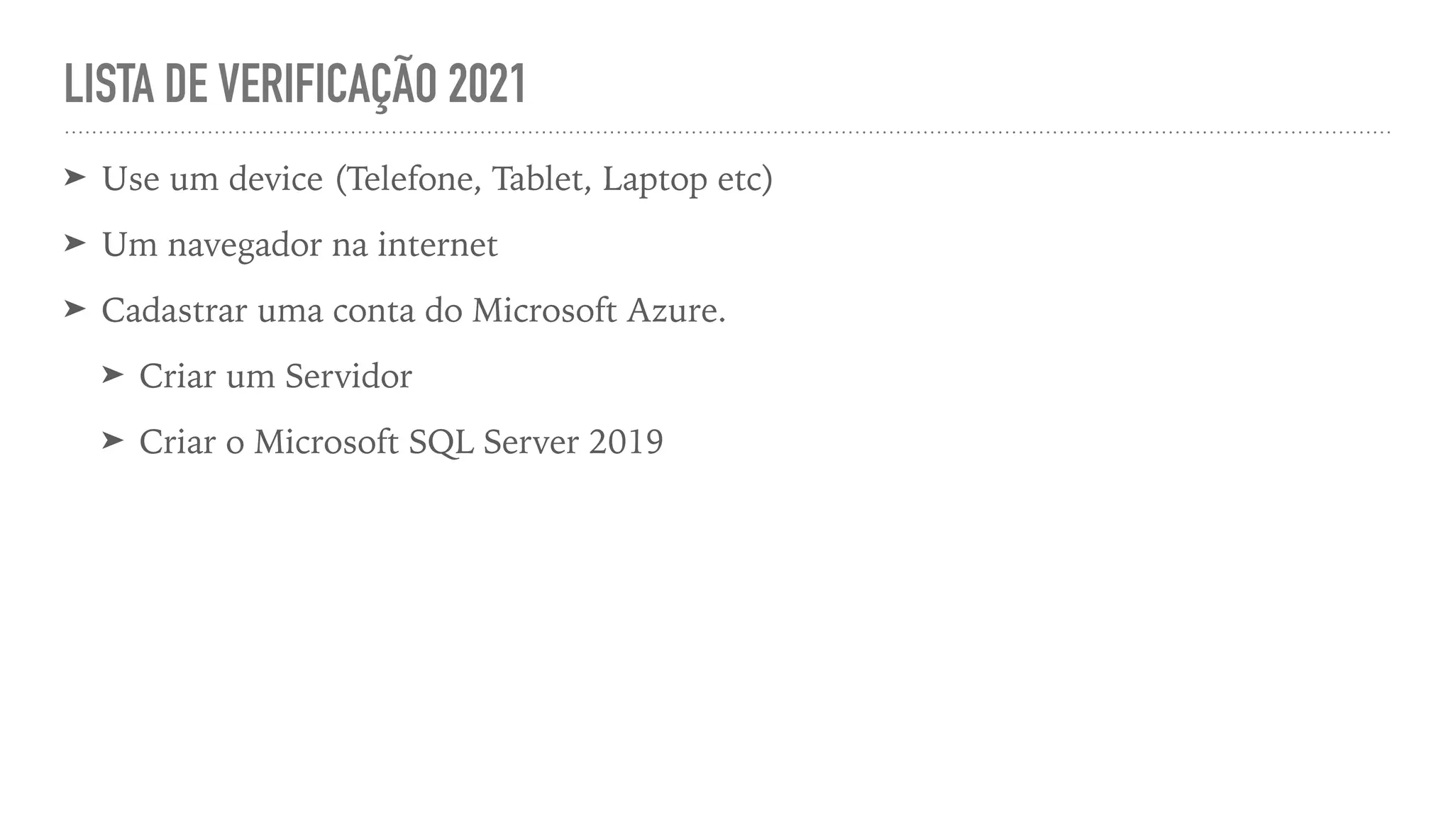 LISTA DE VERIFICAÇÃO 2021 ➤ Use um device (Telefone, Tablet, Laptop etc) ➤ Um navegador na internet ➤ Cadastrar uma conta do Microsoft Azure. ➤ Criar um Servidor ➤ Criar o Microsoft SQL Server 2019 
