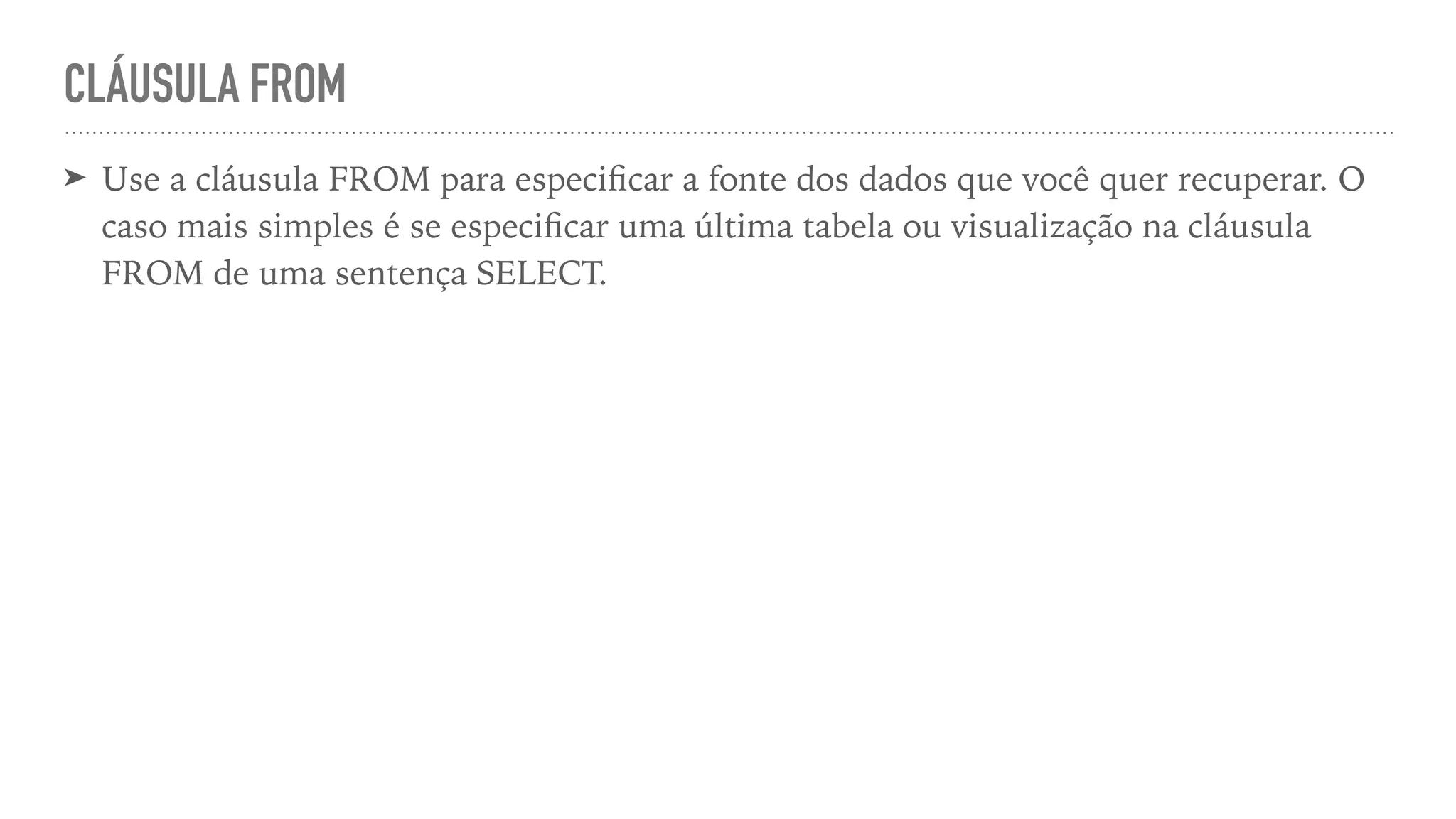 CLÁUSULA FROM ➤ Use a cláusula FROM para especi fi car a fonte dos dados que você quer recuperar. O caso mais simples é se especi fi car uma última tabela ou visualização na cláusula FROM de uma sentença SELECT. 