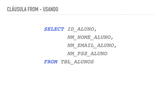 CLÁUSULA FROM - USANDO
SELECT ID_ALUNO
,

NM_NOME_ALUNO
,

NM_EMAIL_ALUNO
,

NM_PSS_ALUN
O

FROM TBL_ALUNOS
 