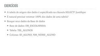 EXERCÍCIOS
➤ A tabela de origem dos dados é especi
fi
cada na cláusula SELECT? Justi
fi
que


➤ É natural precisar retornar 100% dos dados de uma tabela?


➤ Busque seus dados da Base de dados


➤ Base de dados: DB_ESCOLHINHA


➤ Tabela: TBL_ALUNOS


➤ Colunas: ID_ALUNO, NM_NOME_ALUNO
 
