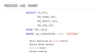 PREDICADO - LIKE - USANDO
SELECT ID_PAI
,

NM_NOME_PAI
,

NM_EMAIL_PAI
,

NM_PSS_PA
I

FROM TBL_PAI
S

WHERE NM_SOBRENOME LIKE `%SILVA%`
Maria Aparecida da Silva Duart
e

Rhyana Neves Barbos
a

Silva e Souz
a

Amanda Almeida
 
