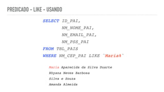 PREDICADO - LIKE - USANDO
SELECT ID_PAI
,

NM_NOME_PAI
,

NM_EMAIL_PAI
,

NM_PSS_PA
I

FROM TBL_PAI
S

WHERE NM_CEP_PAI LIKE `Maria%`
Maria Aparecida da Silva Duart
e

Rhyana Neves Barbos
a

Silva e Souz
a

Amanda Almeida
 