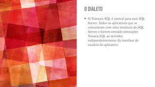 O DIALETO
➤ O Transact-SQL é central para usar SQL
Server. Todos os aplicativos que se
comunicam com uma instância do SQL
Server o forrem enviado instruções
Trasaca-SQL ao servidor,
independentemente da interface do
usuário do aplicativo.
 