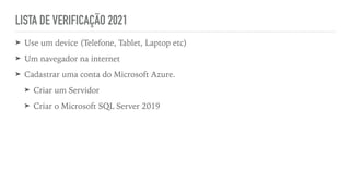LISTA DE VERIFICAÇÃO 2021
➤ Use um device (Telefone, Tablet, Laptop etc)


➤ Um navegador na internet


➤ Cadastrar uma conta do Microsoft Azure.


➤ Criar um Servidor


➤ Criar o Microsoft SQL Server 2019
 
