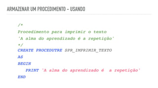 ARMAZENAR UM PROCEDIMENTO - USANDO
/
*

Procedimento para imprimir o text
o

'A alma do aprendizado é a repetição
'

*/ 
CREATE PROCEDUTRE SPR_IMPRIMIR_TEXT
O

A
S

BEGI
N

PRINT 'A alma do aprendizado é a repetição'
END
 