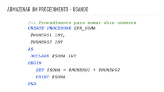 ARMAZENAR UM PROCEDIMENTO - USANDO
/-- Procedimento para somar dois números 
CREATE PROCEDURE SPR_SOM
A

@NUMERO1 INT
,

@NUMERO2 INT
A
S

DECLARE @SOMA INT
BEGI
N

SET @SOMA = @NUMERO1 + @NUMERO
2

PRINT @SOMA
END
 
